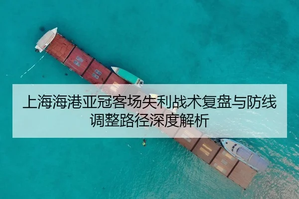 上海海港亚冠客场失利战术复盘与防线调整路径深度解析