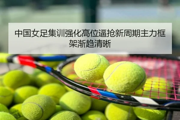 中国女足集训强化高位逼抢新周期主力框架渐趋清晰