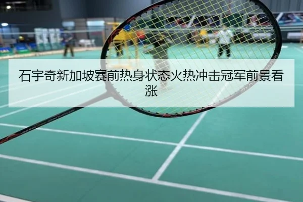 石宇奇新加坡赛前热身状态火热冲击冠军前景看涨