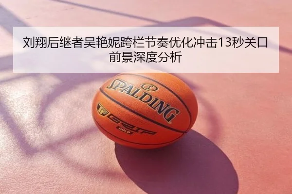刘翔后继者吴艳妮跨栏节奏优化冲击13秒关口前景深度分析