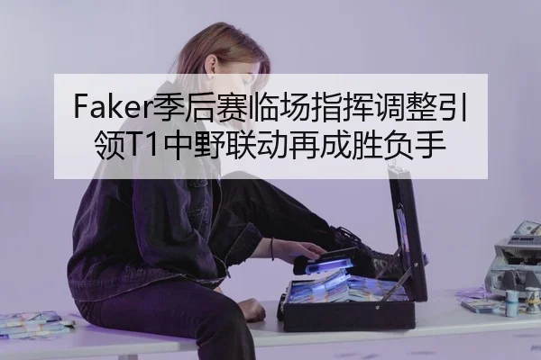 Faker季后赛临场指挥调整引领T1中野联动再成胜负手