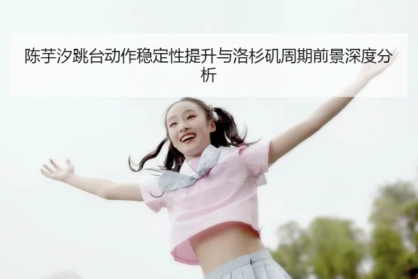 陈芋汐跳台动作稳定性提升与洛杉矶周期前景深度分析